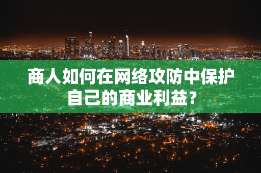 商人如何在网络攻防中保护自己的商业利益？
