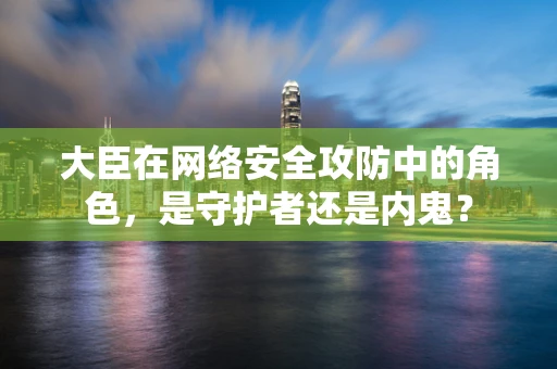 大臣在网络安全攻防中的角色，是守护者还是内鬼？