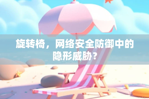 旋转椅，网络安全防御中的隐形威胁？