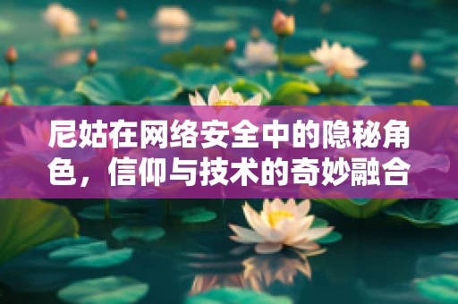 尼姑在网络安全中的隐秘角色，信仰与技术的奇妙融合？