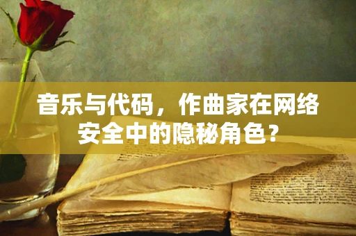 音乐与代码，作曲家在网络安全中的隐秘角色？