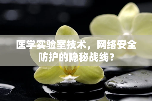 医学实验室技术，网络安全防护的隐秘战线？