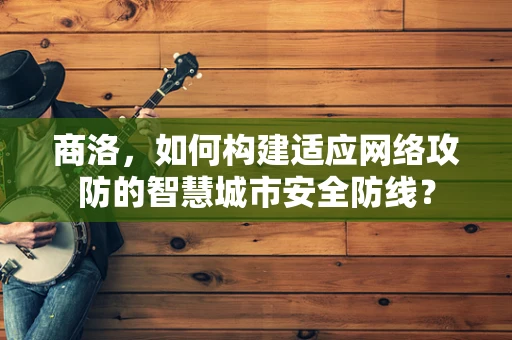 商洛，如何构建适应网络攻防的智慧城市安全防线？
