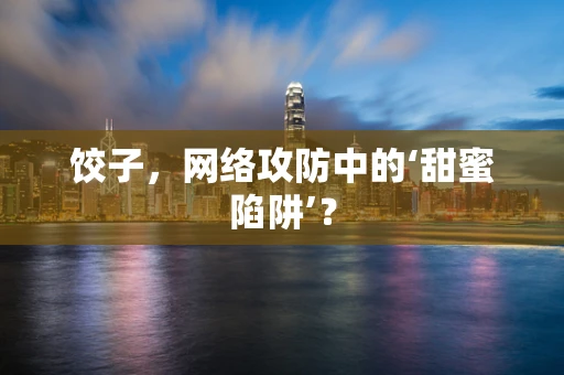 饺子，网络攻防中的‘甜蜜陷阱’？