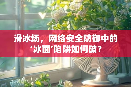 滑冰场，网络安全防御中的‘冰面’陷阱如何破？