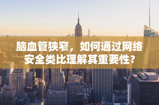 脑血管狭窄，如何通过网络安全类比理解其重要性？
