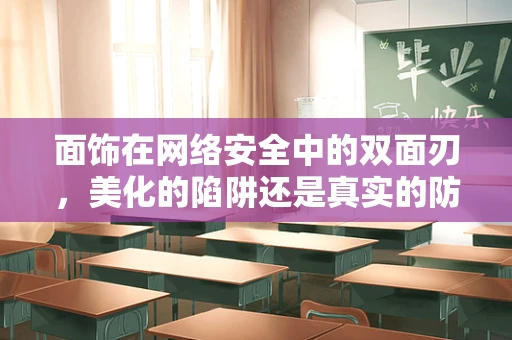 面饰在网络安全中的双面刃，美化的陷阱还是真实的防护？
