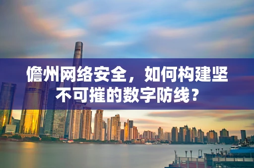 儋州网络安全，如何构建坚不可摧的数字防线？