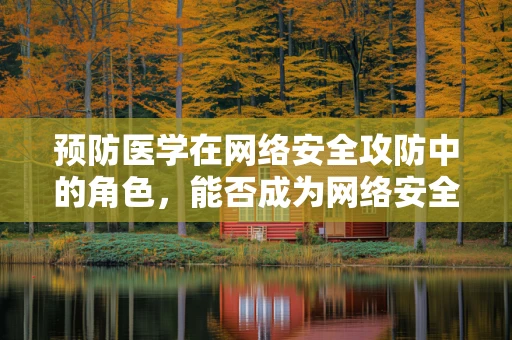 预防医学在网络安全攻防中的角色，能否成为网络安全的新防线？