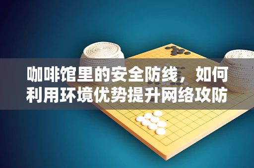 咖啡馆里的安全防线，如何利用环境优势提升网络攻防意识？