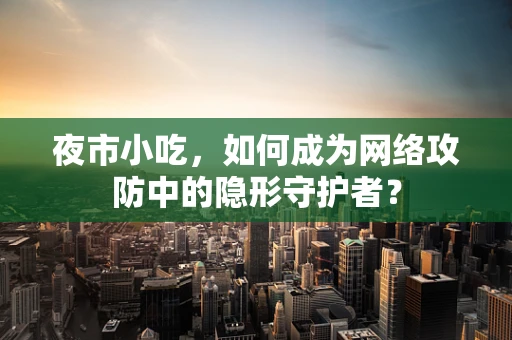 夜市小吃，如何成为网络攻防中的隐形守护者？