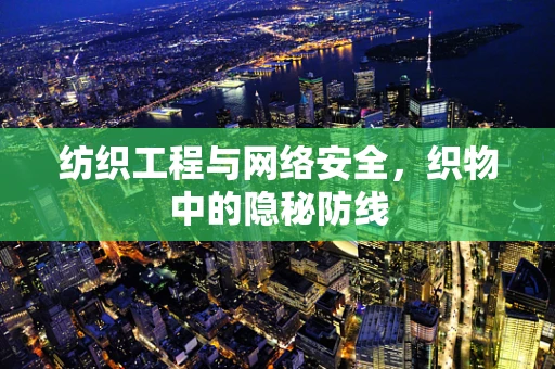纺织工程与网络安全，织物中的隐秘防线
