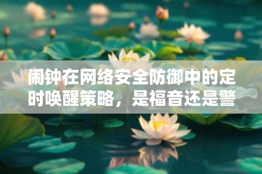 闹钟在网络安全防御中的定时唤醒策略，是福音还是警报？