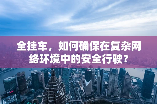 全挂车，如何确保在复杂网络环境中的安全行驶？