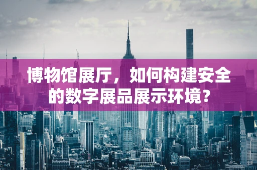 博物馆展厅，如何构建安全的数字展品展示环境？