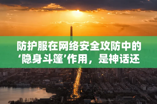 防护服在网络安全攻防中的‘隐身斗篷’作用，是神话还是现实？