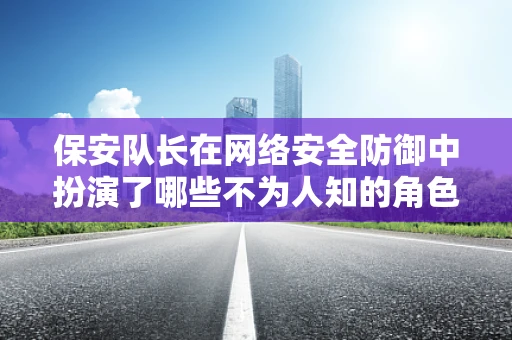 保安队长在网络安全防御中扮演了哪些不为人知的角色？