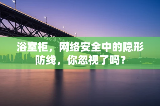 浴室柜，网络安全中的隐形防线，你忽视了吗？