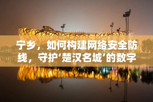 宁乡，如何构建网络安全防线，守护‘楚汉名城’的数字疆域？