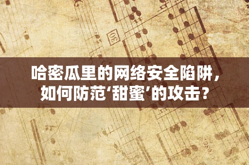 哈密瓜里的网络安全陷阱，如何防范‘甜蜜’的攻击？
