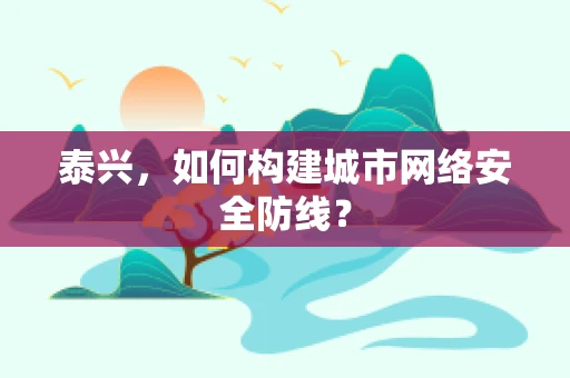 泰兴，如何构建城市网络安全防线？