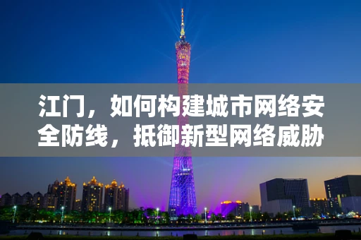 江门，如何构建城市网络安全防线，抵御新型网络威胁？
