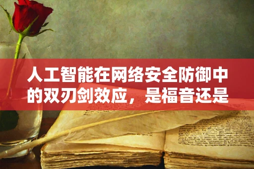 人工智能在网络安全防御中的双刃剑效应，是福音还是警钟？