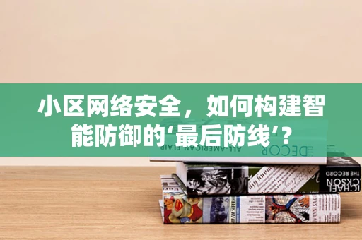 小区网络安全，如何构建智能防御的‘最后防线’？