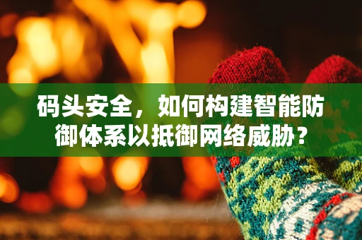 码头安全，如何构建智能防御体系以抵御网络威胁？