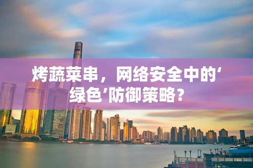 烤蔬菜串，网络安全中的‘绿色’防御策略？