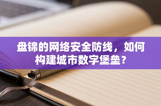 盘锦的网络安全防线，如何构建城市数字堡垒？