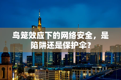 鸟笼效应下的网络安全，是陷阱还是保护伞？