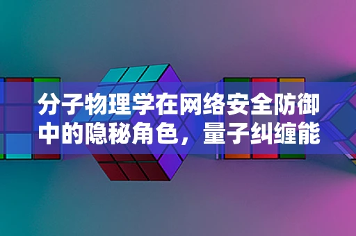 分子物理学在网络安全防御中的隐秘角色，量子纠缠能否成为加密新纪元的钥匙？