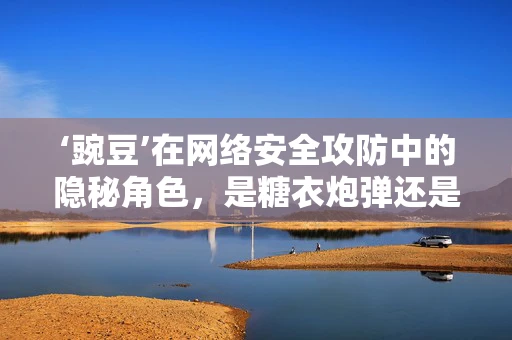 ‘豌豆’在网络安全攻防中的隐秘角色，是糖衣炮弹还是防御盾牌？