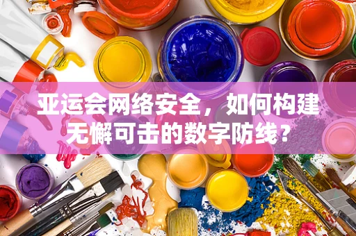 亚运会网络安全，如何构建无懈可击的数字防线？