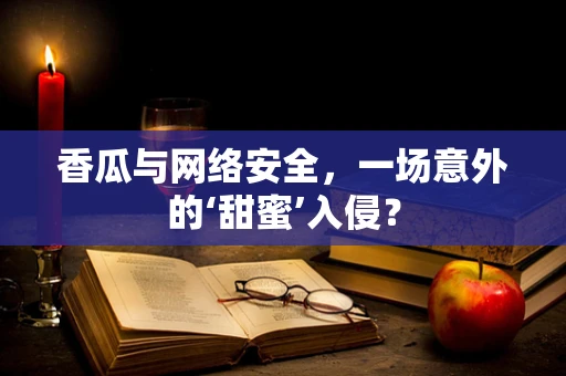 香瓜与网络安全，一场意外的‘甜蜜’入侵？