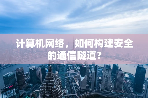 计算机网络，如何构建安全的通信隧道？