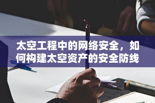 太空工程中的网络安全，如何构建太空资产的安全防线？