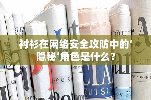 衬衫在网络安全攻防中的‘隐秘’角色是什么？