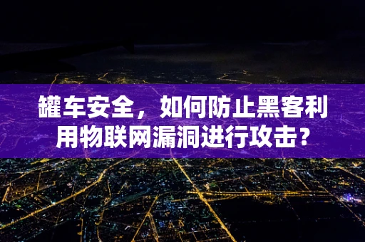 罐车安全，如何防止黑客利用物联网漏洞进行攻击？