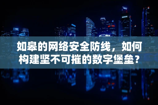 如皋的网络安全防线，如何构建坚不可摧的数字堡垒？