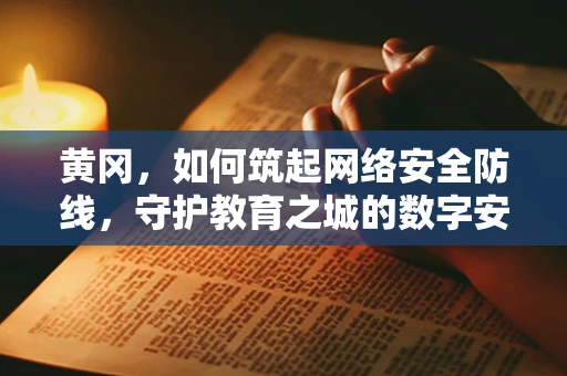黄冈，如何筑起网络安全防线，守护教育之城的数字安全？