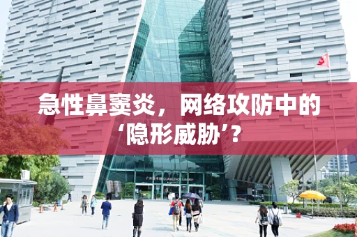 急性鼻窦炎，网络攻防中的‘隐形威胁’？