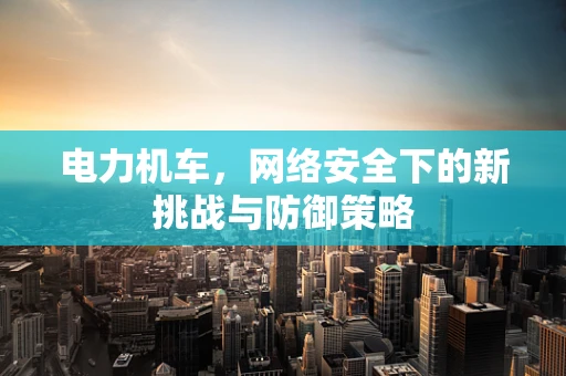 电力机车，网络安全下的新挑战与防御策略