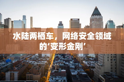 水陆两栖车，网络安全领域的‘变形金刚’