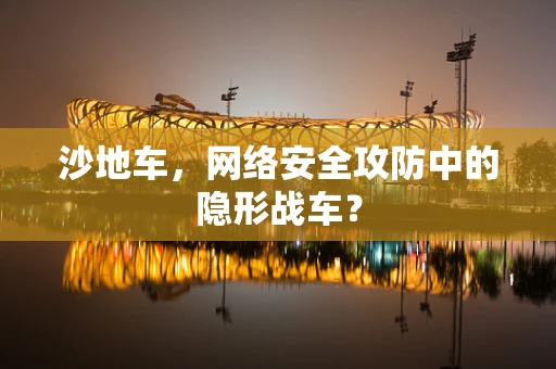 沙地车，网络安全攻防中的隐形战车？