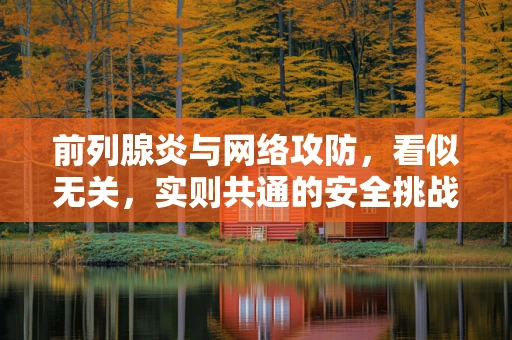 前列腺炎与网络攻防，看似无关，实则共通的安全挑战？