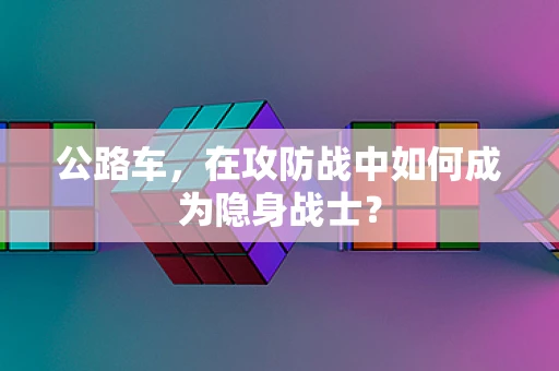 公路车，在攻防战中如何成为隐身战士？