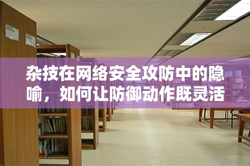 杂技在网络安全攻防中的隐喻，如何让防御动作既灵活又稳健？