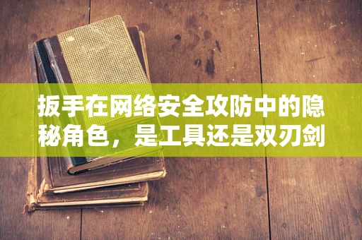 扳手在网络安全攻防中的隐秘角色，是工具还是双刃剑？
